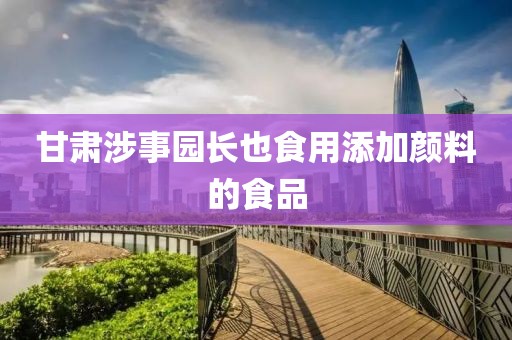 甘肃涉事园长也食用添加颜料的食品