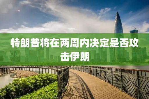特朗普将在两周内决定是否攻击伊朗
