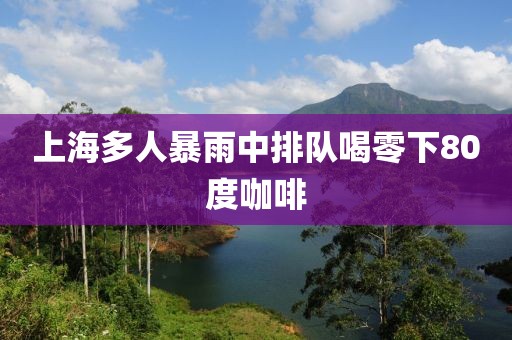 上海多人暴雨中排队喝零下80度咖啡