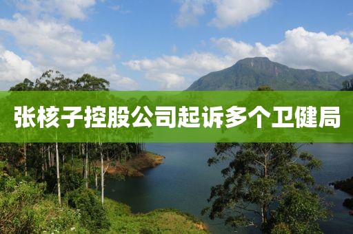 张核子控股公司起诉多个卫健局