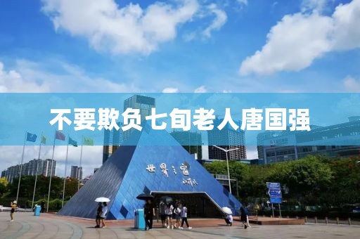 不要欺负七旬老人唐国强