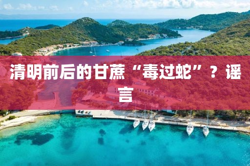 清明前后的甘蔗“毒过蛇”？谣言