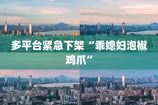 多平台紧急下架“乖媳妇泡椒鸡爪”