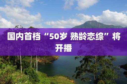 国内首档“50岁 熟龄恋综”将开播