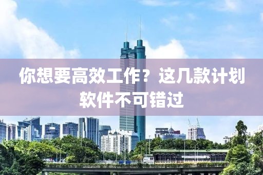 你想要高效工作？这几款计划软件不可错过