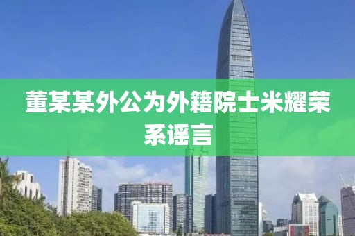 董某某外公为外籍院士米耀荣系谣言
