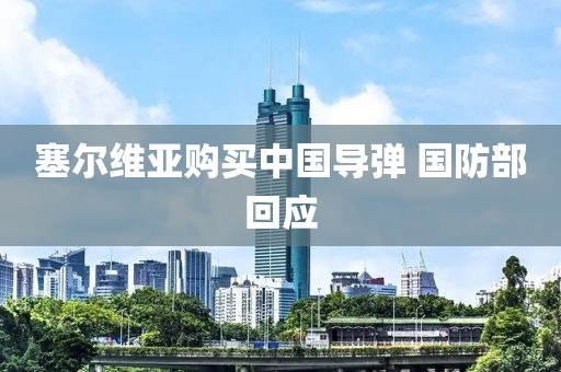 塞尔维亚购买中国导弹 国防部回应