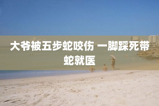 大爷被五步蛇咬伤 一脚踩死带蛇就医