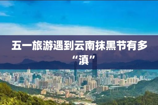 五一旅游遇到云南抹黑节有多“滇”