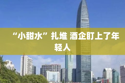 “小甜水”扎堆 酒企盯上了年轻人