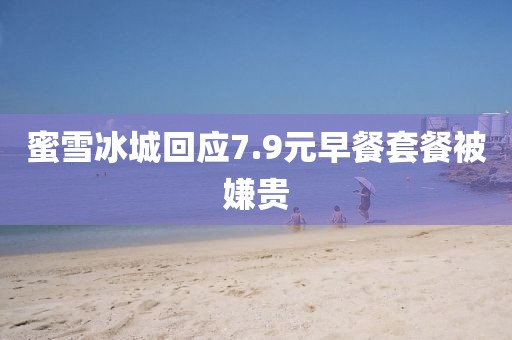 蜜雪冰城回应7.9元早餐套餐被嫌贵