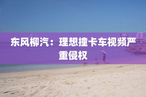 东风柳汽：理想撞卡车视频严重侵权