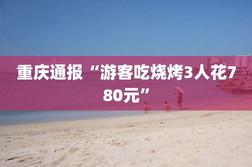 重庆通报“游客吃烧烤3人花780元”