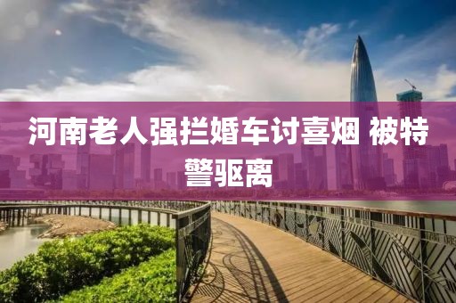 河南老人强拦婚车讨喜烟 被特警驱离