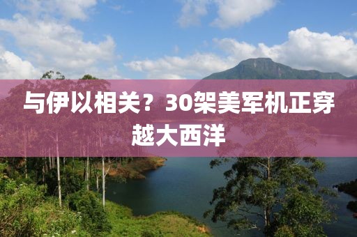 与伊以相关？30架美军机正穿越大西洋