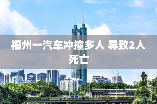 福州一汽车冲撞多人 导致2人死亡