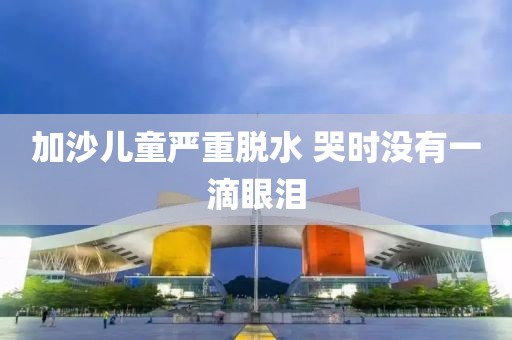 加沙儿童严重脱水 哭时没有一滴眼泪