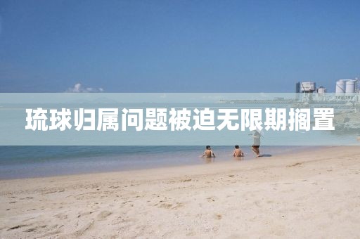 琉球归属问题被迫无限期搁置