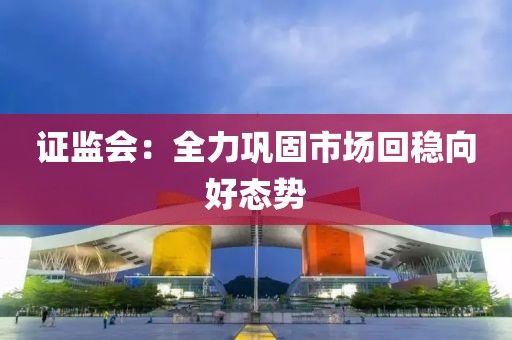 证监会：全力巩固市场回稳向好态势