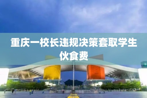 重庆一校长违规决策套取学生伙食费