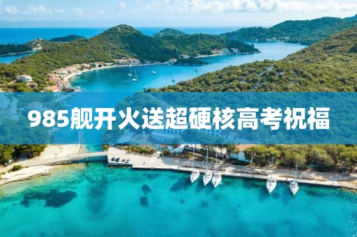 985舰开火送超硬核高考祝福