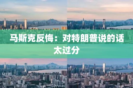 马斯克反悔：对特朗普说的话太过分