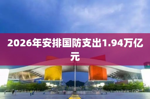 2026年安排国防支出1.94万亿元
