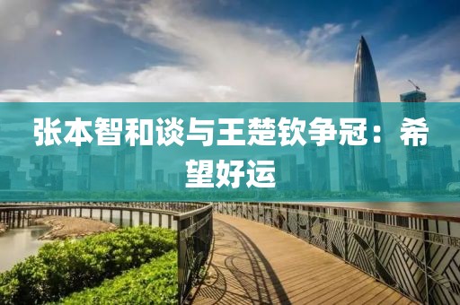 张本智和谈与王楚钦争冠：希望好运