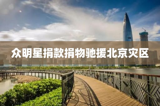 众明星捐款捐物驰援北京灾区