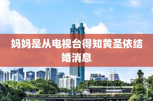 妈妈是从电视台得知黄圣依结婚消息 妈妈是从电视台得知黄圣依结婚消息