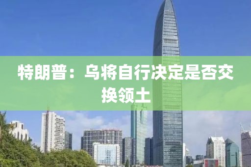 特朗普：乌将自行决定是否交换领土