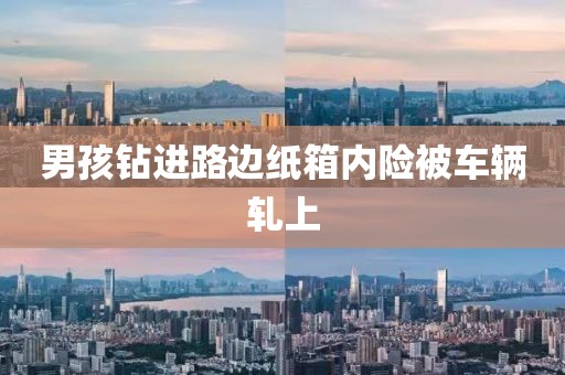 男孩钻进路边纸箱内险被车辆轧上