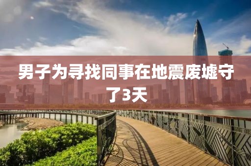 男子为寻找同事在地震废墟守了3天