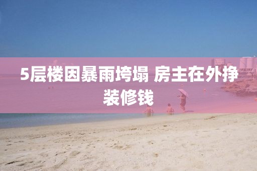 5层楼因暴雨垮塌 房主在外挣装修钱