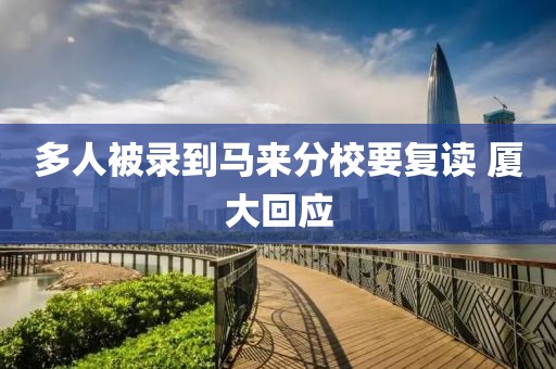 多人被录到马来分校要复读 厦大回应