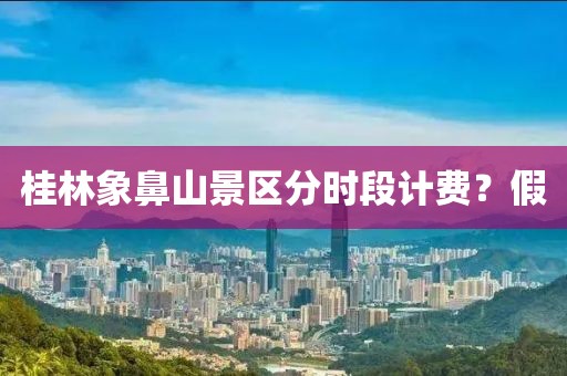 桂林象鼻山景区分时段计费？假