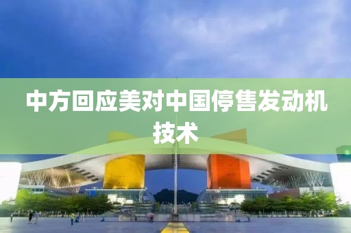中方回应美对中国停售发动机技术