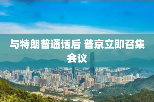 与特朗普通话后 普京立即召集会议 与特朗普通话后 普京立即召集会议