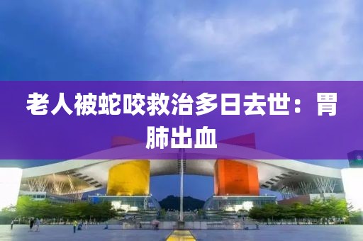 老人被蛇咬救治多日去世：胃肺出血