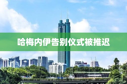 哈梅内伊告别仪式被推迟