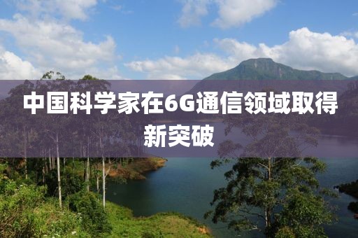 中国科学家在6G通信领域取得新突破