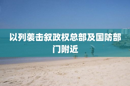 以列袭击叙政权总部及国防部门附近