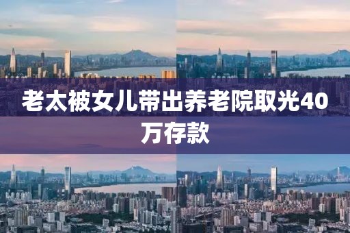 老太被女儿带出养老院取光40万存款