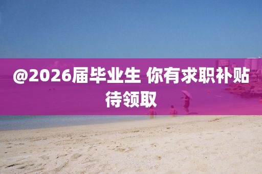 @2026届毕业生 你有求职补贴待领取