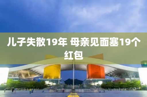 儿子失散19年 母亲见面塞19个红包