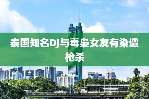 泰国知名DJ与毒枭女友有染遭枪杀