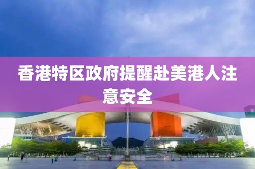 香港特区政府提醒赴美港人注意安全