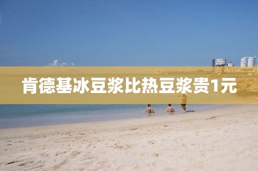 肯德基冰豆浆比热豆浆贵1元