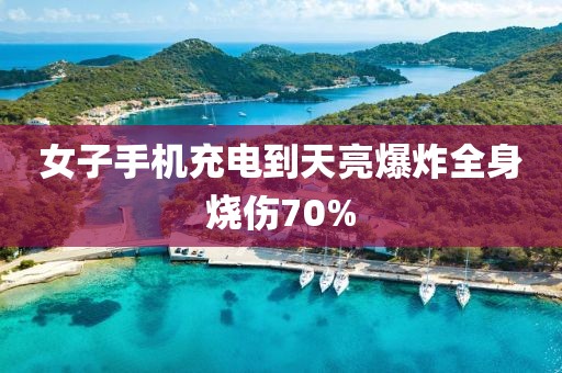 女子手机充电到天亮爆炸全身烧伤70%