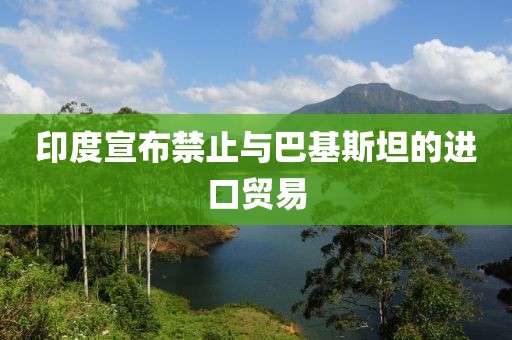 印度宣布禁止与巴基斯坦的进口贸易